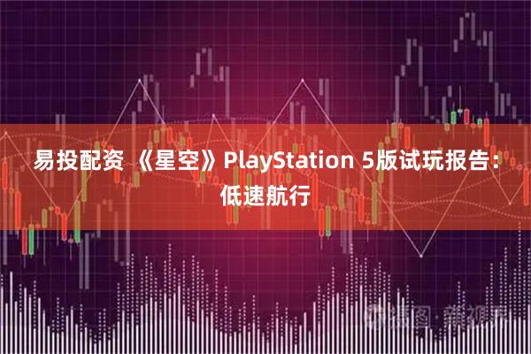 易投配资 《星空》PlayStation 5版试玩报告：低速航行