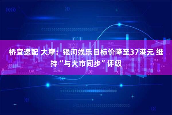 桥宜速配 大摩：银河娱乐目标价降至37港元 维持“与大市同步”评级