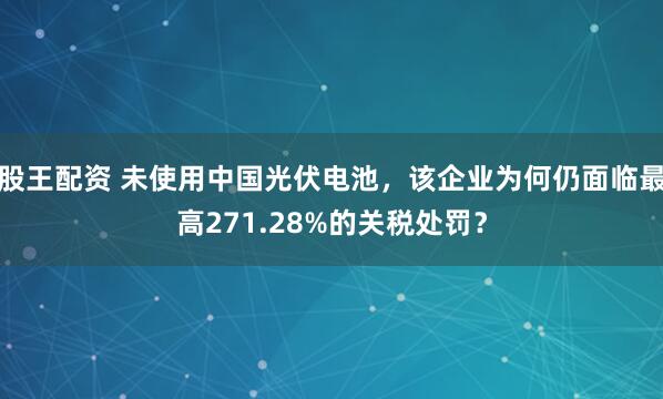 股王配资 未使用中国光伏电池，该企业为何仍面临最高271.28%的关税处罚？