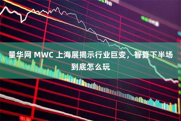 量华网 MWC 上海展揭示行业巨变，智算下半场到底怎么玩