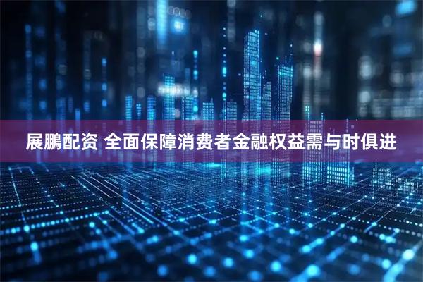 展鵬配资 全面保障消费者金融权益需与时俱进