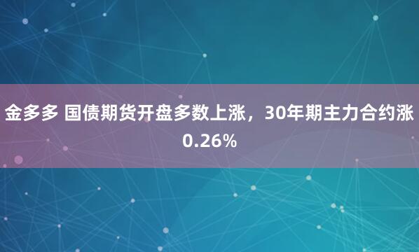 金多多 国债期货开盘多数上涨，30年期主力合约涨0.26%