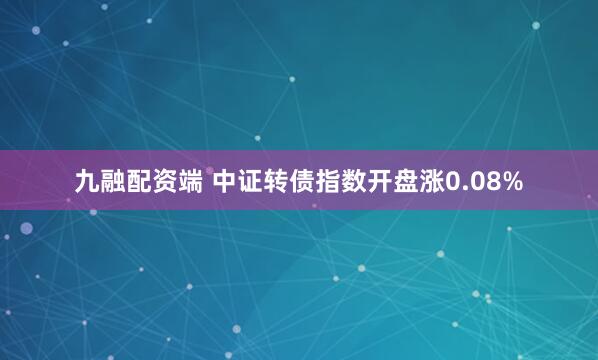 九融配资端 中证转债指数开盘涨0.08%