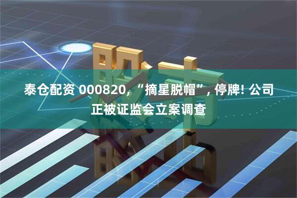 泰仓配资 000820, “摘星脱帽”, 停牌! 公司正被证监会立案调查