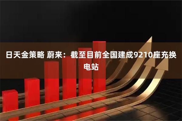 日天金策略 蔚来：截至目前全国建成9210座充换电站