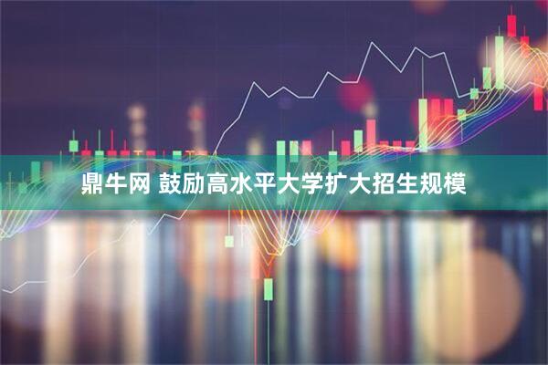 鼎牛网 鼓励高水平大学扩大招生规模